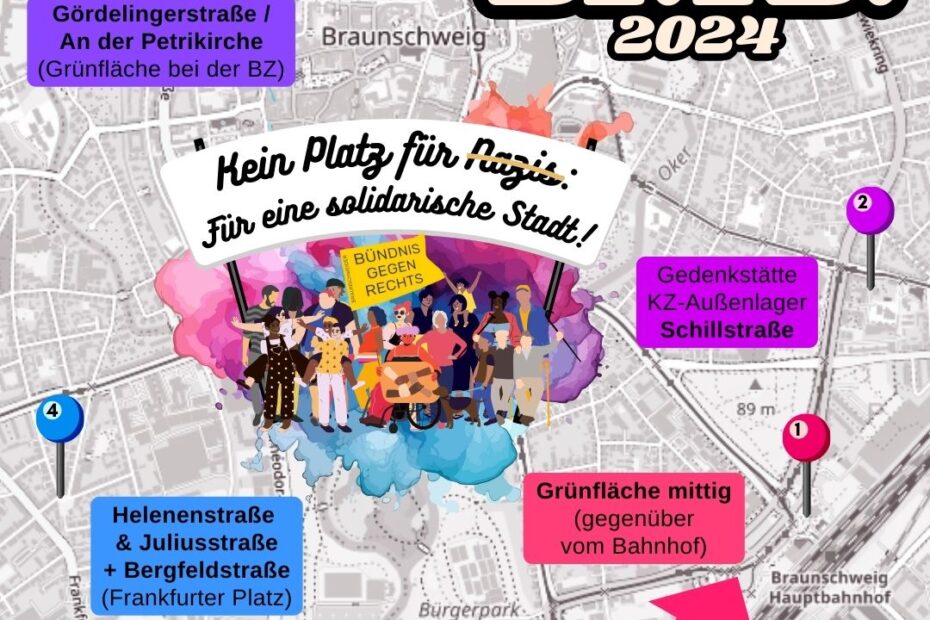 Der Hintergrund besteht aus einem grauen Stadtplan von Braunschweig. Darauf ist eine bunte Farbexplosion im Aquarell-Stil und davor sind die schon mehrfach verwendeten diversen protestierenden Menschen für das Bündnis gegen Rechts. Über ihnen auf einem Banner steht der Titel: Kein Kein Platz für Nazis! Für eine solidarische Stadt! Ab 13 Uhr Braunschweig Hauptbahnhof Auf der grauen Karte von Braunschweig sind in verschiedenen Farben die vier Kundgebungsorte markiert und beschriftet: 1. Grünfläche (mittig gegenüber vom Bahnhof) 2. Gedenkstätte KZ-Außenlager Schillstraße 3. Gördelingerstraße / An der Petrikirche (Grünfläche bei der BZ) Grünfläche mittig (gegenüber vom Bahnhof) 4. Helenenstraße und Juliusstraße sowie Bergfeldstraße (Frankfurter Platz)